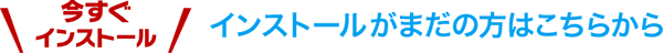 インストールがまだの方はこちらから　今すぐインストール