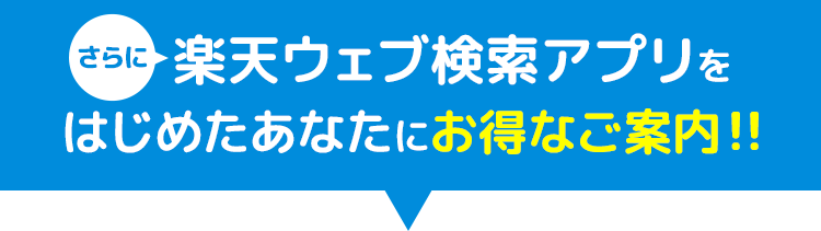 さらに楽天ウェブ検索アプリをはじめたあなたにお得なご案内